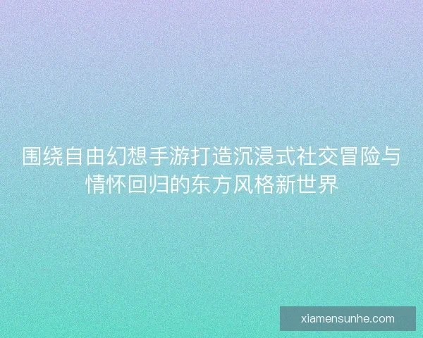 围绕自由幻想手游打造沉浸式社交冒险与情怀回归的东方风格新世界 围绕自由幻想手游打造沉浸式社交冒险与情怀回归的东方风格新世界