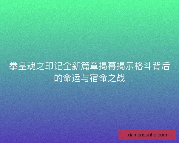 拳皇魂之印记全新篇章揭幕揭示格斗背后的命运与宿命之战 拳皇魂之印记全新篇章揭幕揭示格斗背后的命运与宿命之战