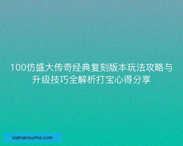 100仿盛大传奇经典复刻版本玩法攻略与升级技巧全解析打宝心得分享