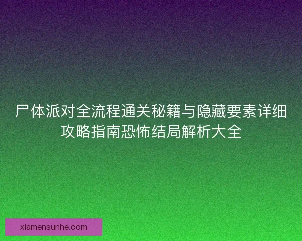 尸体派对全流程通关秘籍与隐藏要素详细攻略指南恐怖结局解析大全
