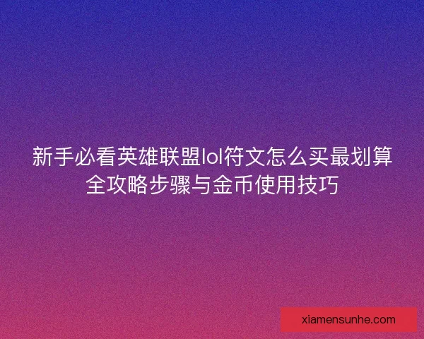 新手必看英雄联盟lol符文怎么买最划算全攻略步骤与金币使用技巧