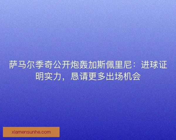 萨马尔季奇公开炮轰加斯佩里尼：进球证明实力，恳请更多出场机会