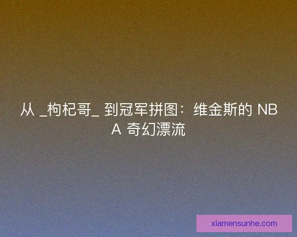 从 _枸杞哥_ 到冠军拼图：维金斯的 NBA 奇幻漂流
