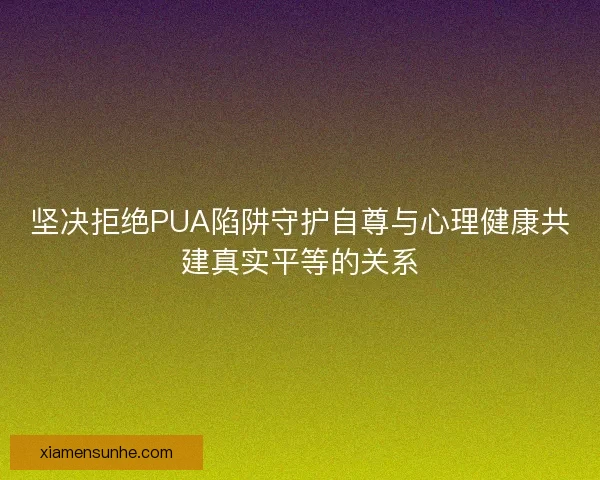 坚决拒绝PUA陷阱守护自尊与心理健康共建真实平等的关系