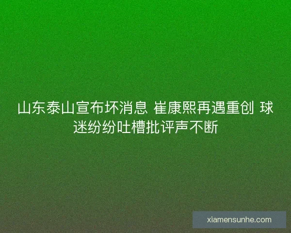 山东泰山宣布坏消息 崔康熙再遇重创 球迷纷纷吐槽批评声不断