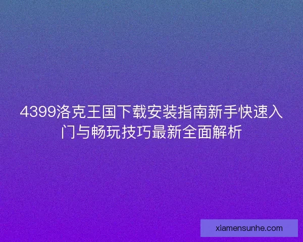 4399洛克王国下载安装指南新手快速入门与畅玩技巧最新全面解析