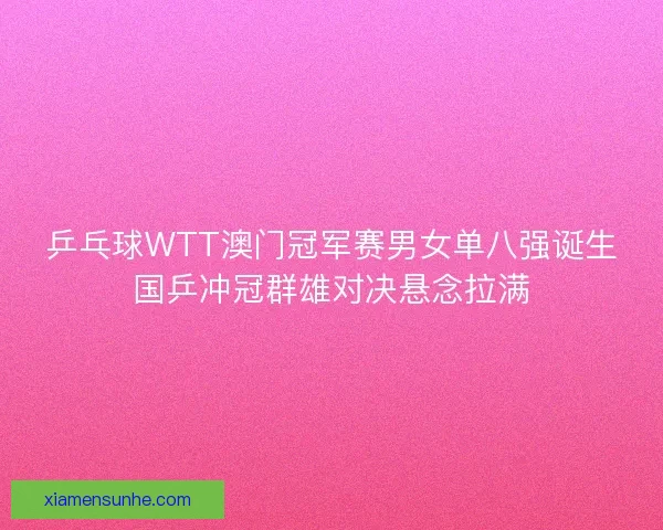 乒乓球WTT澳门冠军赛男女单八强诞生国乒冲冠群雄对决悬念拉满