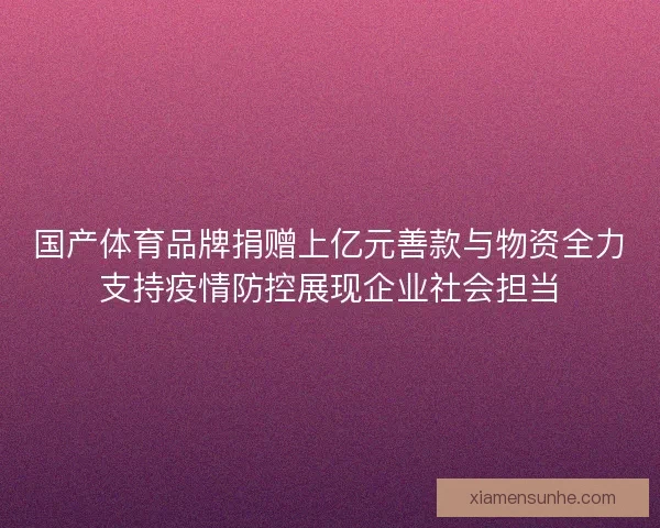 国产体育品牌捐赠上亿元善款与物资全力支持疫情防控展现企业社会担当 国产体育品牌捐赠上亿元善款与物资全力支持疫情防控展现企业社会担当