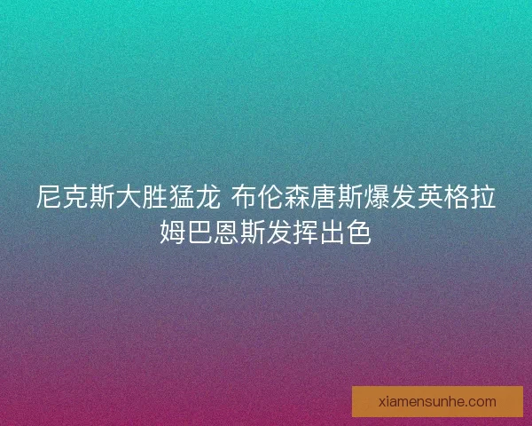 尼克斯大胜猛龙 布伦森唐斯爆发英格拉姆巴恩斯发挥出色