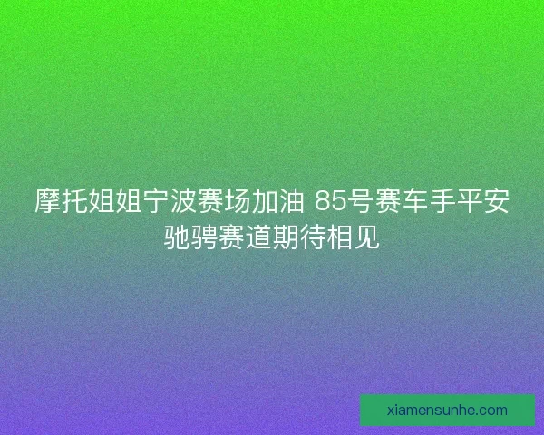 摩托姐姐宁波赛场加油 85号赛车手平安驰骋赛道期待相见