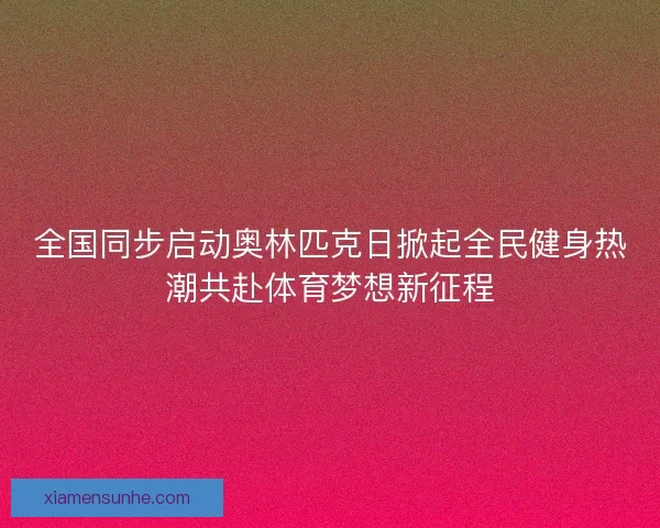 全国同步启动奥林匹克日掀起全民健身热潮共赴体育梦想新征程