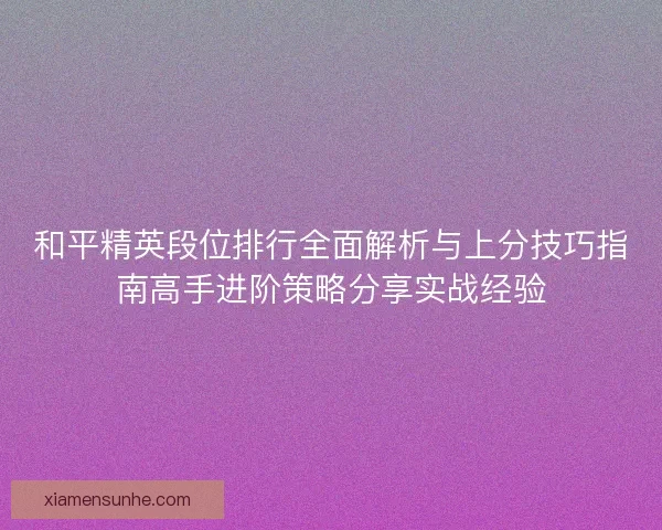 和平精英段位排行全面解析与上分技巧指南高手进阶策略分享实战经验