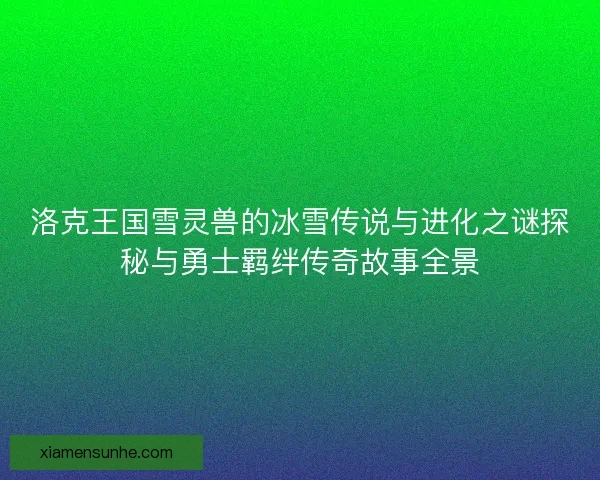 洛克王国雪灵兽的冰雪传说与进化之谜探秘与勇士羁绊传奇故事全景