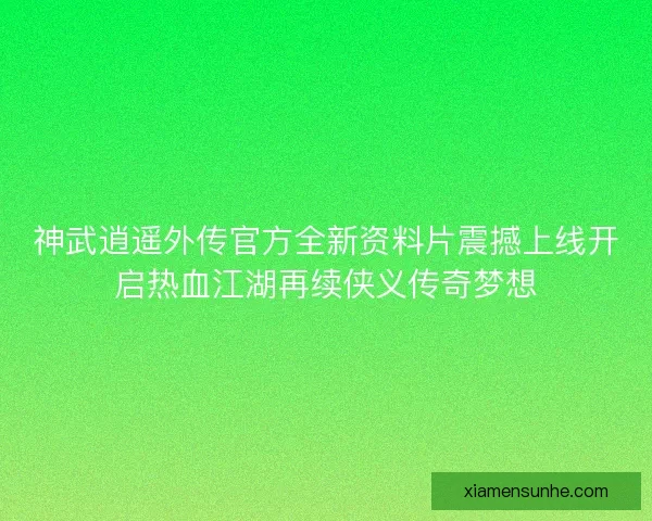 神武逍遥外传官方全新资料片震撼上线开启热血江湖再续侠义传奇梦想