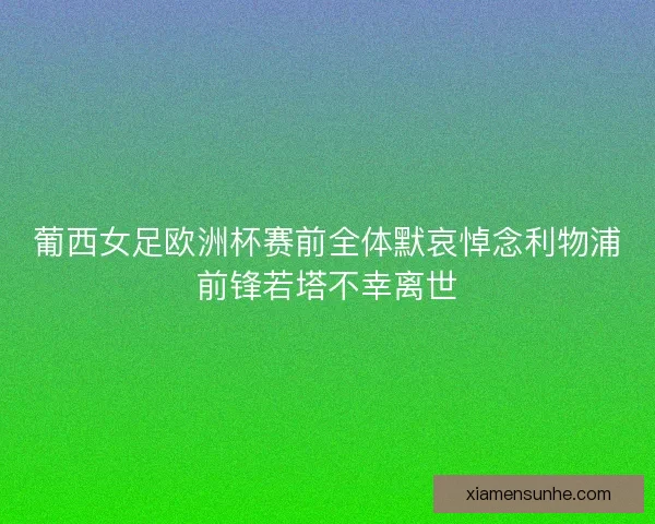 葡西女足欧洲杯赛前全体默哀悼念利物浦前锋若塔不幸离世