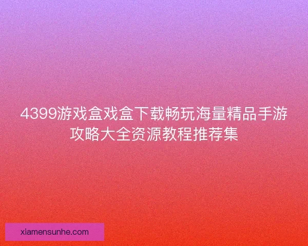 4399游戏盒戏盒下载畅玩海量精品手游攻略大全资源教程推荐集