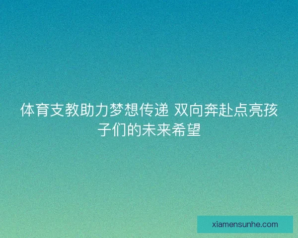 体育支教助力梦想传递 双向奔赴点亮孩子们的未来希望