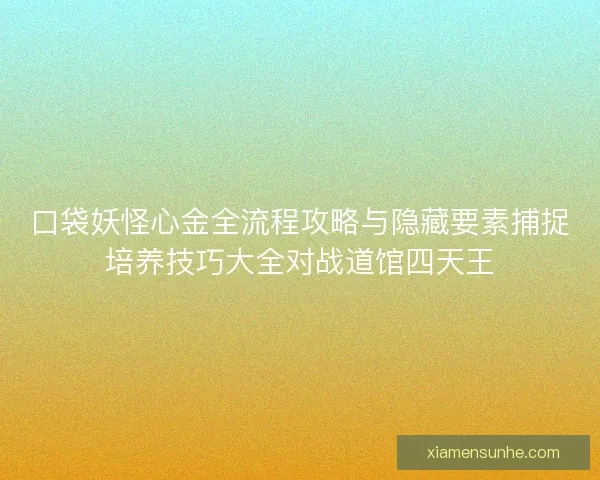 口袋妖怪心金全流程攻略与隐藏要素捕捉培养技巧大全对战道馆四天王