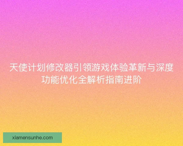 天使计划修改器引领游戏体验革新与深度功能优化全解析指南进阶