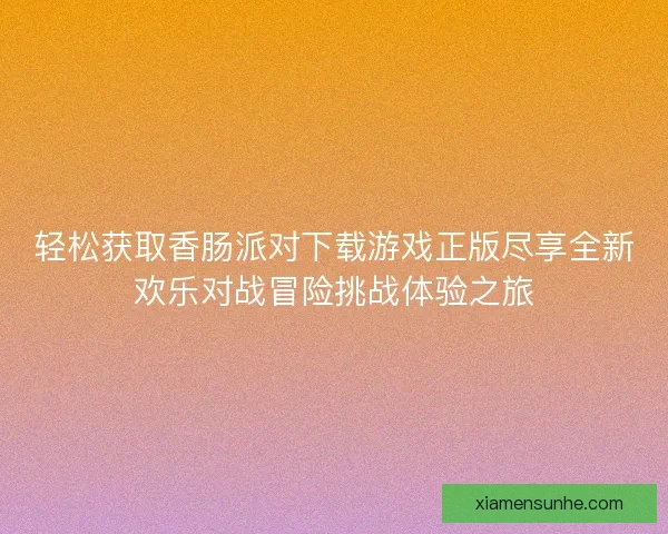 轻松获取香肠派对下载游戏正版尽享全新欢乐对战冒险挑战体验之旅