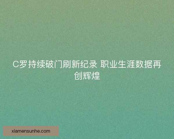 C罗持续破门刷新纪录 职业生涯数据再创辉煌