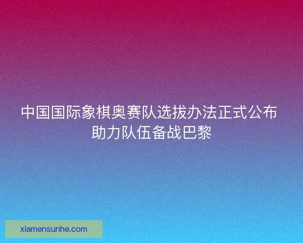 中国国际象棋奥赛队选拔办法正式公布 助力队伍备战巴黎 中国国际象棋奥赛队选拔办法正式公布 助力队伍备战巴黎