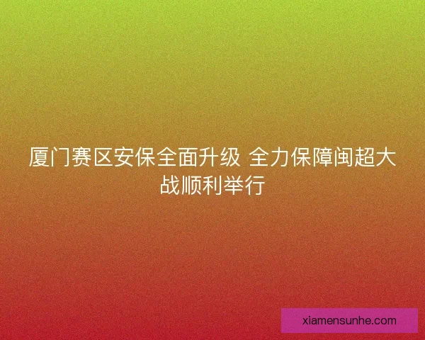 厦门赛区安保全面升级 全力保障闽超大战顺利举行 厦门赛区安保全面升级 全力保障闽超大战顺利举行