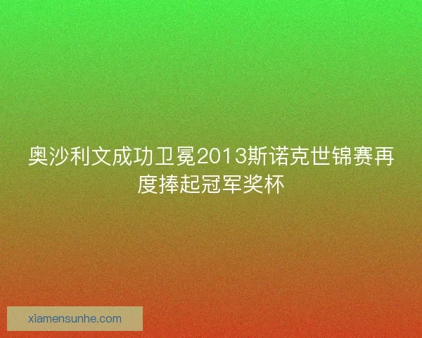 奥沙利文成功卫冕2013斯诺克世锦赛再度捧起冠军奖杯
