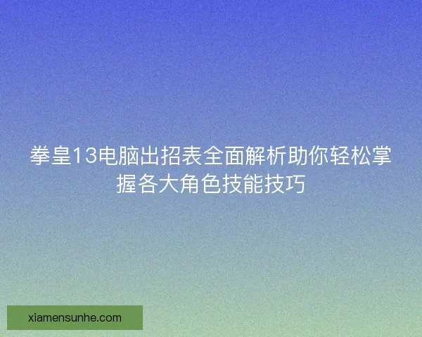 拳皇13电脑出招表全面解析助你轻松掌握各大角色技能技巧 拳皇13电脑出招表全面解析助你轻松掌握各大角色技能技巧