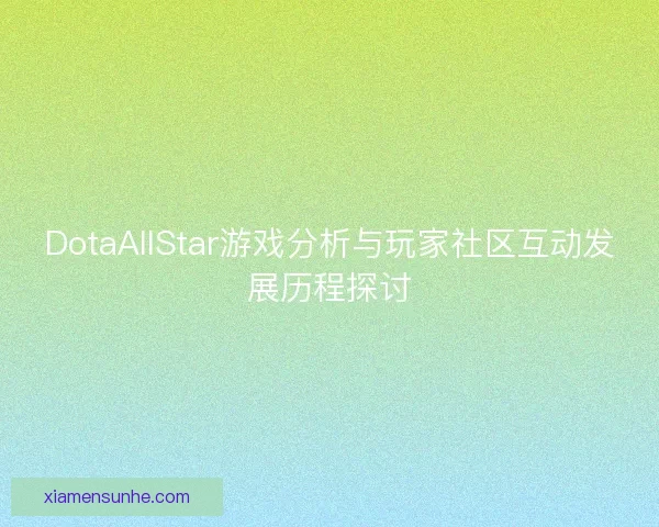 DotaAllStar游戏分析与玩家社区互动发展历程探讨 DotaAllStar游戏分析与玩家社区互动发展历程探讨