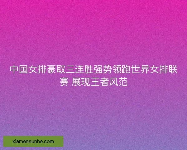 中国女排豪取三连胜强势领跑世界女排联赛 展现王者风范