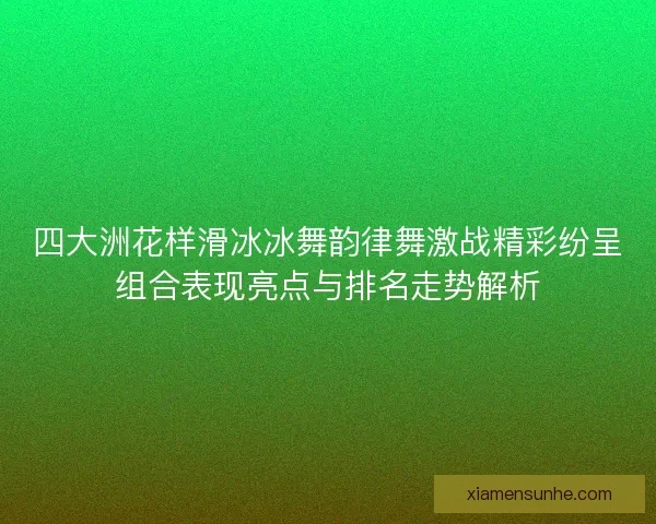 四大洲花样滑冰冰舞韵律舞激战精彩纷呈组合表现亮点与排名走势解析 四大洲花样滑冰冰舞韵律舞激战精彩纷呈组合表现亮点与排名走势解析