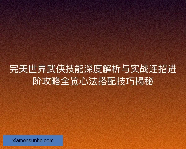 完美世界武侠技能深度解析与实战连招进阶攻略全览心法搭配技巧揭秘 完美世界武侠技能深度解析与实战连招进阶攻略全览心法搭配技巧揭秘
