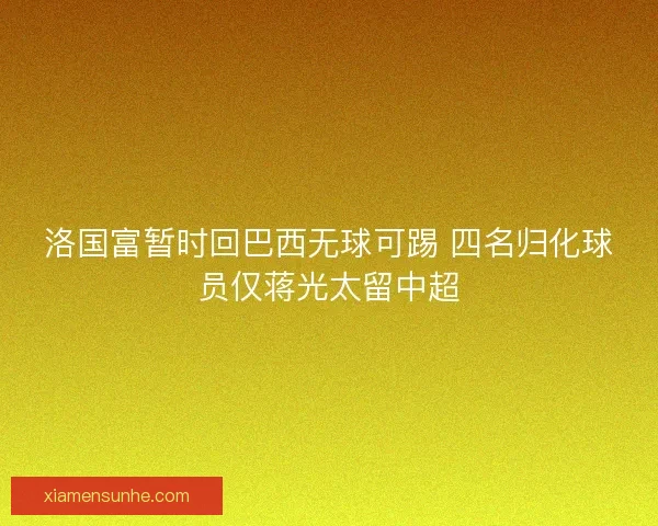 洛国富暂时回巴西无球可踢 四名归化球员仅蒋光太留中超 洛国富暂时回巴西无球可踢 四名归化球员仅蒋光太留中超