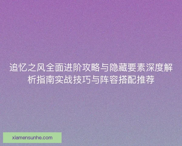 追忆之风全面进阶攻略与隐藏要素深度解析指南实战技巧与阵容搭配推荐