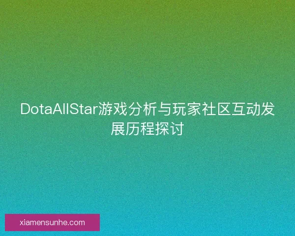 DotaAllStar游戏分析与玩家社区互动发展历程探讨 DotaAllStar游戏分析与玩家社区互动发展历程探讨