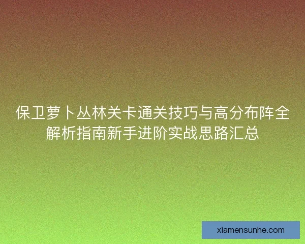 保卫萝卜丛林关卡通关技巧与高分布阵全解析指南新手进阶实战思路汇总 保卫萝卜丛林关卡通关技巧与高分布阵全解析指南新手进阶实战思路汇总