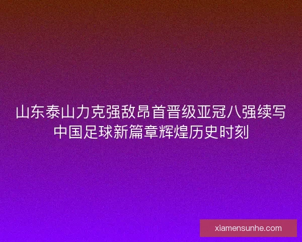 山东泰山力克强敌昂首晋级亚冠八强续写中国足球新篇章辉煌历史时刻
