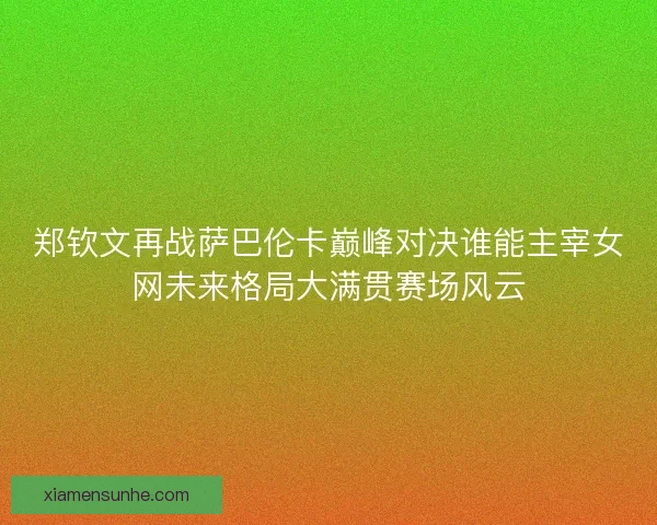 郑钦文再战萨巴伦卡巅峰对决谁能主宰女网未来格局大满贯赛场风云 郑钦文再战萨巴伦卡巅峰对决谁能主宰女网未来格局大满贯赛场风云
