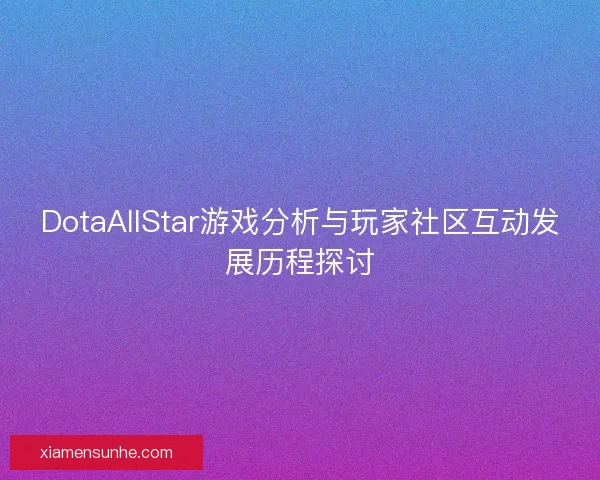 DotaAllStar游戏分析与玩家社区互动发展历程探讨 DotaAllStar游戏分析与玩家社区互动发展历程探讨