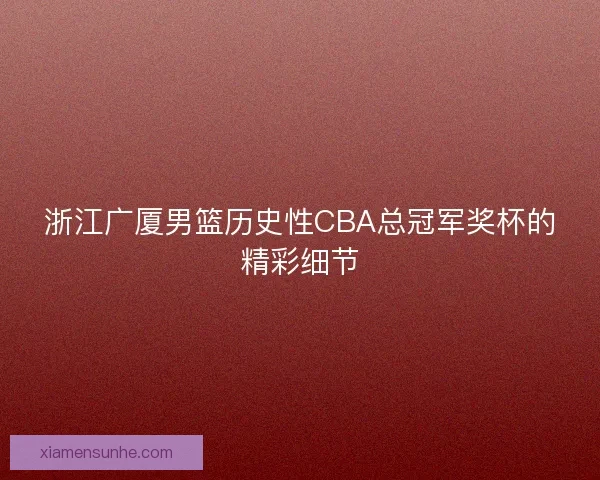 浙江广厦男篮历史性CBA总冠军奖杯的精彩细节 浙江广厦男篮历史性CBA总冠军奖杯的精彩细节