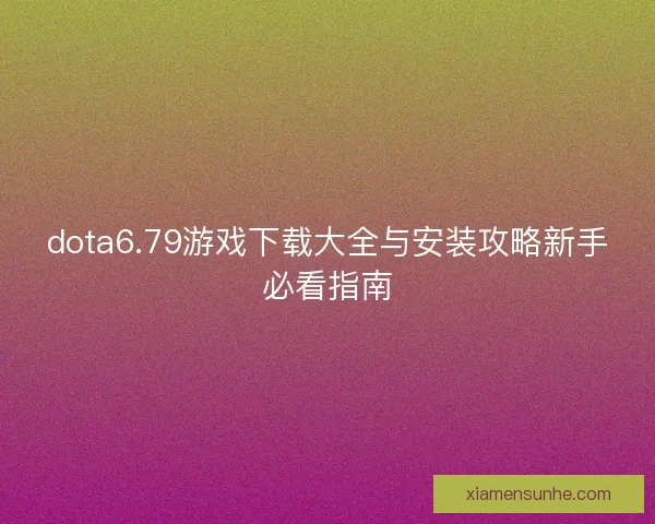 dota6.79游戏下载大全与安装攻略新手必看指南 dota6.79游戏下载大全与安装攻略新手必看指南